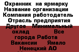 Охранник. на ярмарку › Название организации ­ Компания-работодатель › Отрасль предприятия ­ Другое › Минимальный оклад ­ 13 000 - Все города Работа » Вакансии   . Ямало-Ненецкий АО,Муравленко г.